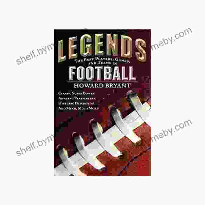 Classic Super Bowls, Amazing Playmakers, Historic Dynasties, And Much More: The Ultimate Football Fan's Guide Legends: The Best Players Games And Teams In Football: Classic Super Bowls Amazing Playmakers Historic Dynasties And Much Much More