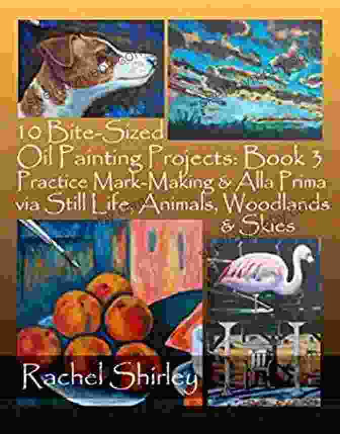 Cover Image Of 'Practice Mark Making Alla Prima: Via Still Life, Animals, Woodlands, Skies' Book. 10 Bite Sized Oil Painting Projects: 3: Practice Mark Making Alla Prima Via Still Life Animals Woodlands Skies