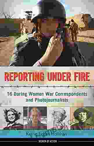 Reporting Under Fire: 16 Daring Women War Correspondents And Photojournalists (Women Of Action 9)