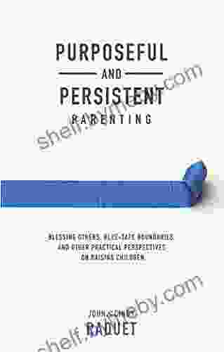 Purposeful And Persistent Parenting: Blessing Others Blue Tape Boundaries And Other Practical Perspectives On Raising Children