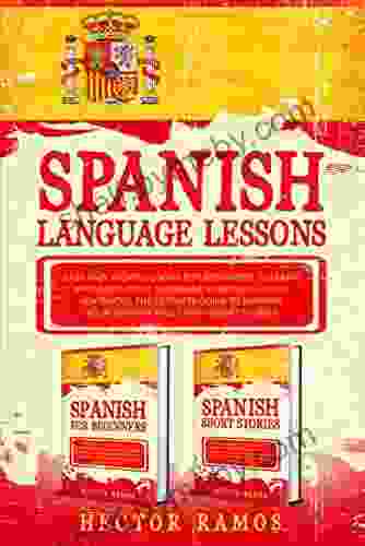 Spanish Language Lessons: Easy And Short Lessons For Beginners To Learn Pronunciation Grammar Verbs And Usual Sentences The Ultimate Guide To Improve Your Spanish Skills With Short Stories