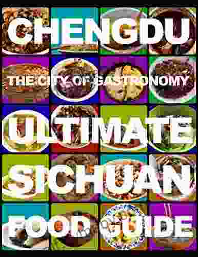 Chengdu: The City Of Gastronomy: The Ultimate Sichuan Food Guide