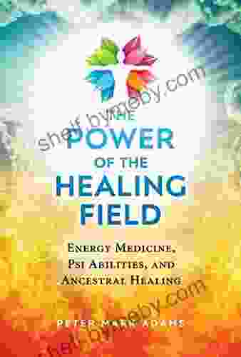 The Power Of The Healing Field: Energy Medicine Psi Abilities And Ancestral Healing