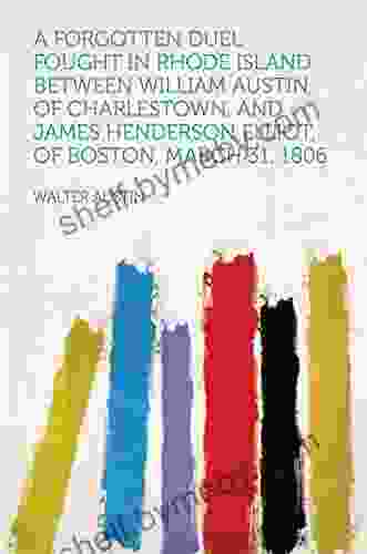 A Forgotten Duel : Fought In Rhode Island Between William Austin Of Charlestown And James Henderson Elliot Of Boston March 31 1806