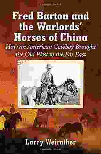 Fred Barton And The Warlords Horses Of China: How An American Cowboy Brought The Old West To The Far East