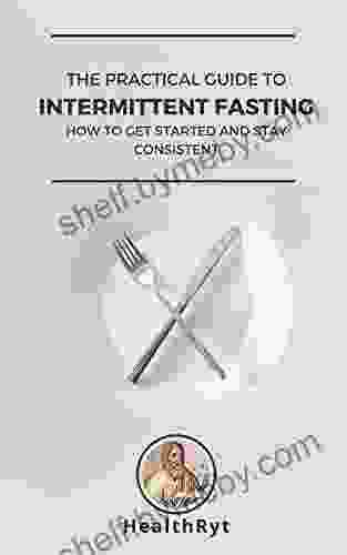 The Practical Guide to Intermittent Fasting: How to Get Started and Stay Consistent