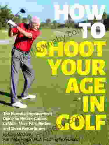 How To Shoot Your Age In Golf: The Essential Improvement Guide For Retiree Golfers To Make More Pars Birdies And Shoot Better Scores