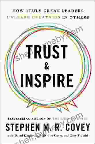 Trust And Inspire: How Truly Great Leaders Unleash Greatness In Others