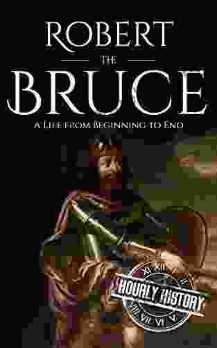 Robert The Bruce: A Life From Beginning To End (History Of Scotland)