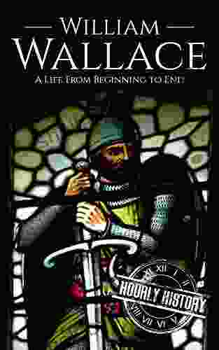 William Wallace: A Life from Beginning to End (History of Scotland)