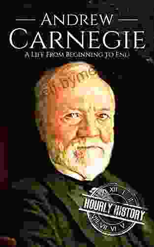 Andrew Carnegie: A Life From Beginning To End (Biographies Of Business Leaders)