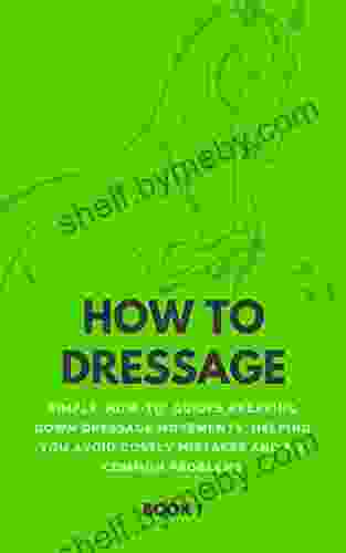 How To Dressage (Book 1): Simple How To Guides Breaking Down Dressage Movements Helping You Avoid Costly Mistakes Fix Common Problems