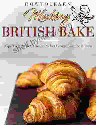 How To Learn Making British Bake: Tips To Help You Create Perfect Cakes Biscuits Breads