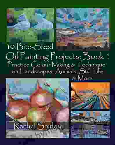 10 Bite Sized Oil Painting Projects: 1: Practice Colour Mixing And Technique Via Landscapes Animals Still Life And More