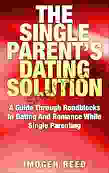 The Single Parent Dating Solution: A Guide Through Roadblocks In Dating And Romance While Single Parenting (Single Parenting For Mothers Dating Advice For Women)