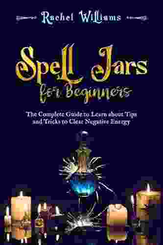 Spell Jars For Beginners: The Complete Guide To Learn About Tips And Tricks To Clear Negative Energy