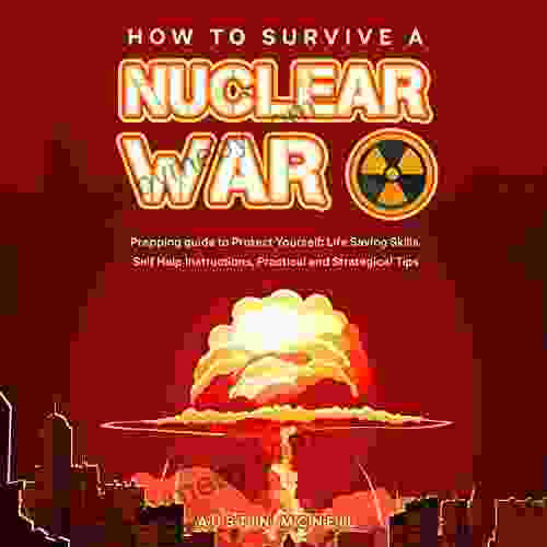 How To Survive A Nuclear War: Prepping Guide To Protect Yourself: Life Saving Skills Self Help Instructions Practical And Strategical Tips