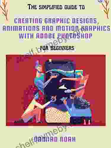 The Simplified Guide To Creating Graphic Designs Animations And Motion Graphics With Adobe Photoshop For Beginners