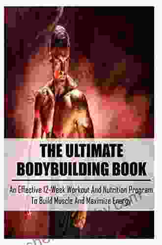 The Ultimate Bodybuilding Book: An Effective 12 Week Workout And Nutrition Program To Build Muscle And Maximize Energy: Beginner Bodybuilding Plan