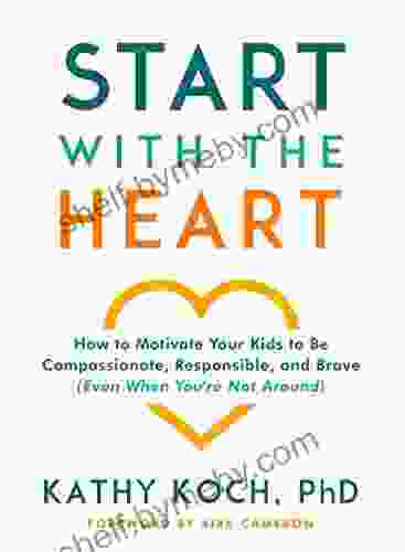 Start With The Heart: How To Motivate Your Kids To Be Compassionate Responsible And Brave (Even When You Re Not Around)