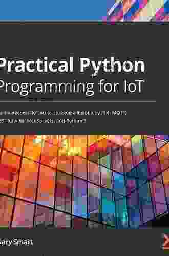 Practical Python Programming for IoT: Build advanced IoT projects using a Raspberry Pi 4 MQTT RESTful APIs WebSockets and Python 3