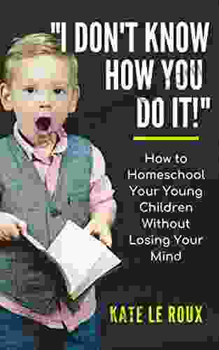 I DON T KNOW HOW YOU DO IT : How To Homeschool Your Young Children Without Losing Your Mind