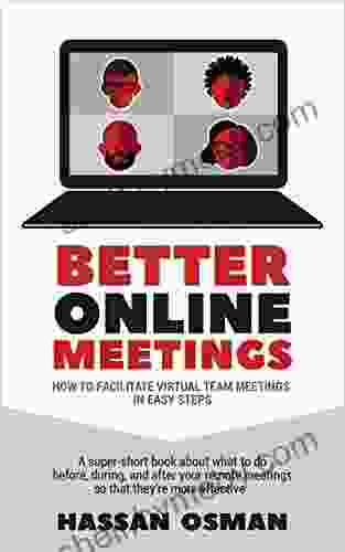 Better Online Meetings: How To Facilitate Virtual Team Meetings In Easy Steps (A Super Short About What To Do Before During And After Your Remote Meetings So That They Re More Effective)